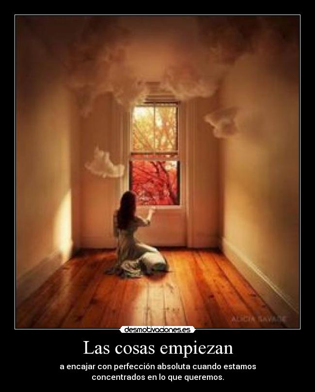 Las cosas empiezan - a encajar con perfección absoluta cuando estamos
concentrados en lo que queremos.