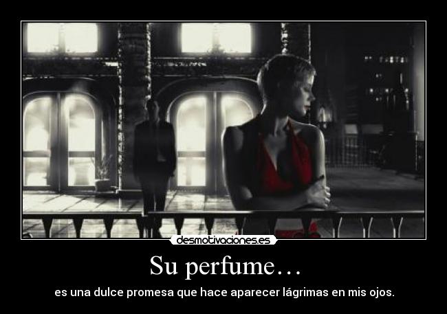 Su perfume… - es una dulce promesa que hace aparecer lágrimas en mis ojos.