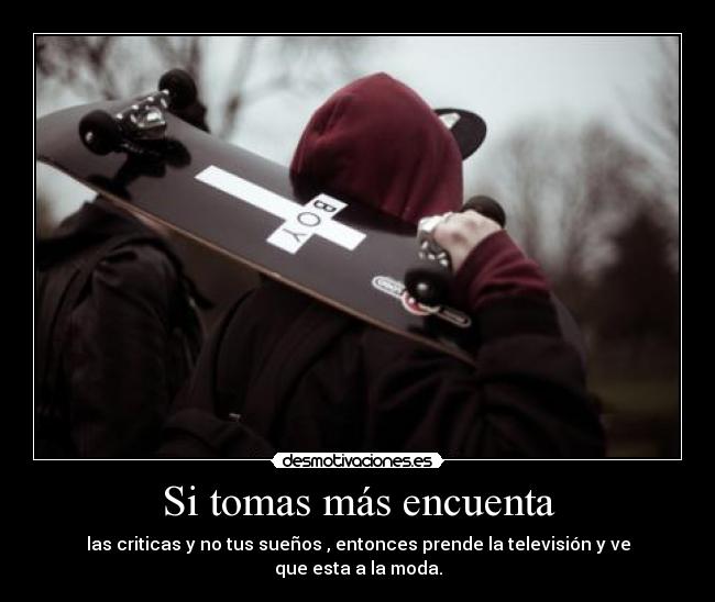 Si tomas más encuenta - las criticas y no tus sueños , entonces prende la televisión y ve que esta a la moda.
