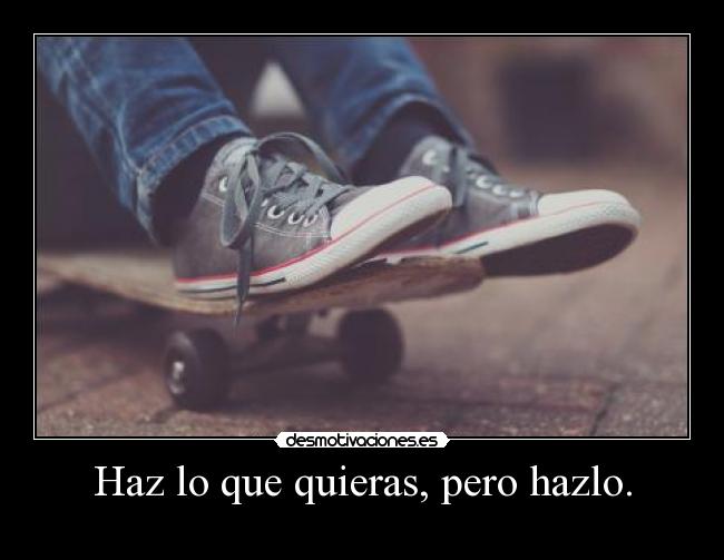 Haz lo que quieras, pero hazlo. -