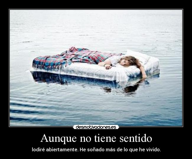 Aunque no tiene sentido - lodiré abiertamente. He soñado más de lo que he vivido.