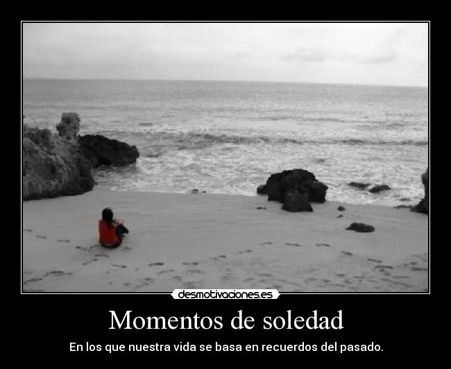 Momentos de soledad - En los que nuestra vida se basa en recuerdos del pasado.