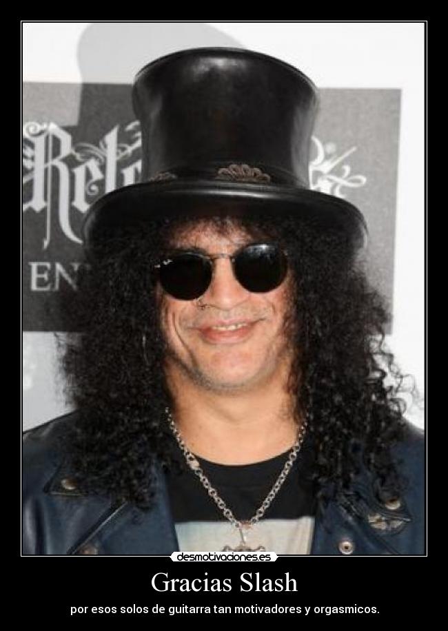 Gracias Slash - por esos solos de guitarra tan motivadores y orgasmicos.