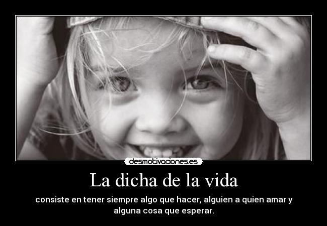 La dicha de la vida - consiste en tener siempre algo que hacer, alguien a quien amar y
alguna cosa que esperar.