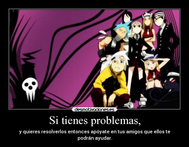 Si tienes problemas, - y quieres resolverlos entonces apóyate en tus amigos que ellos te podrán ayudar.