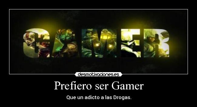 Prefiero ser Gamer - Que un adicto a las Drogas.