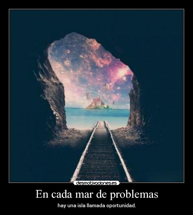 En cada mar de problemas - hay una isla llamada oportunidad.