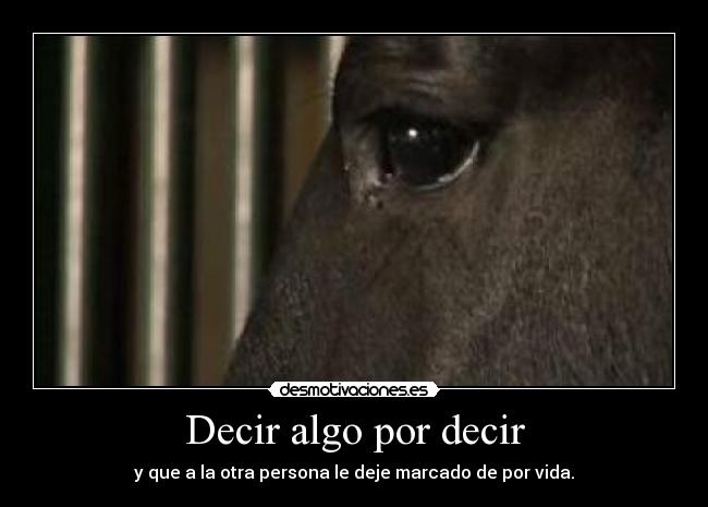 Decir algo por decir - y que a la otra persona le deje marcado de por vida.
