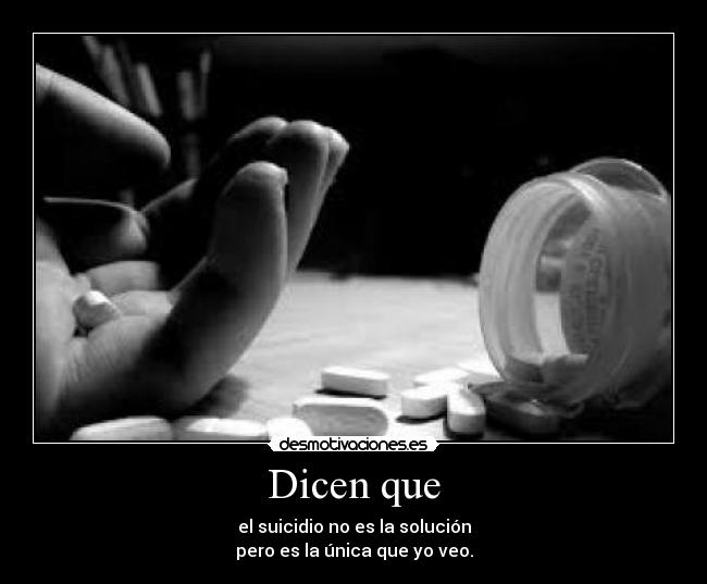 Dicen que - el suicidio no es la solución
pero es la única que yo veo.