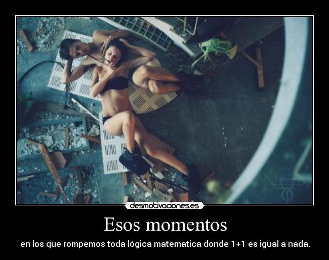 Esos momentos - en los que rompemos toda lógica matematica donde 1+1 es igual a nada.