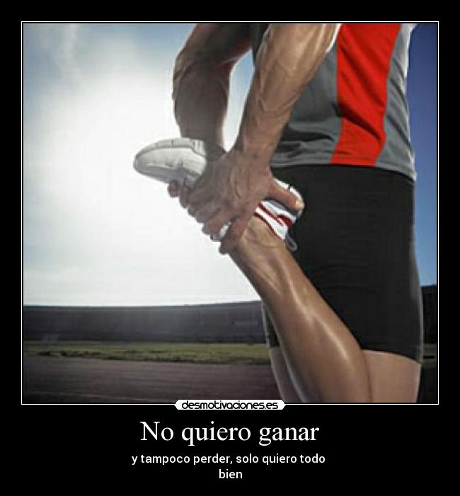 No quiero ganar - y tampoco perder, solo quiero todo
bien