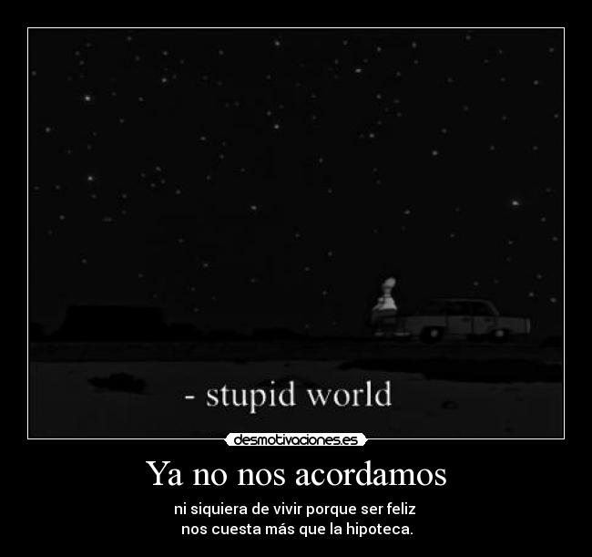 Ya no nos acordamos - ni siquiera de vivir porque ser feliz 
nos cuesta más que la hipoteca.