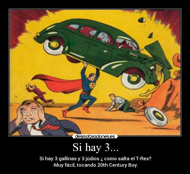 Si hay 3... - Si hay 3 gallinas y 3 júdios ¿ como salta el T-Rex?
-Muy fácil, tocando 20th Century Boy.