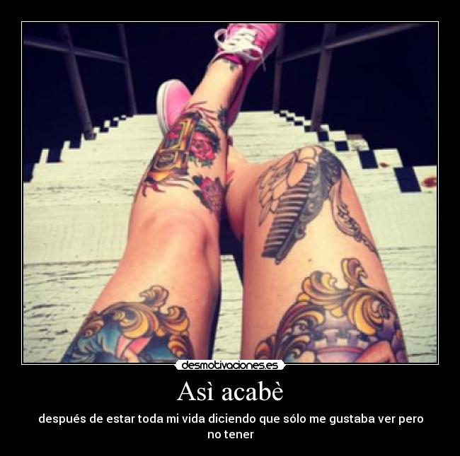 Asì acabè - después de estar toda mi vida diciendo que sólo me gustaba ver pero no tener