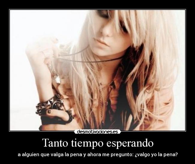 Tanto tiempo esperando - a alguien que valga la pena y ahora me pregunto: ¿valgo yo la pena?