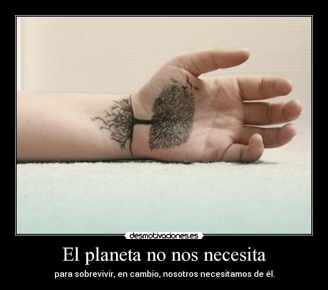 El planeta no nos necesita - para sobrevivir, en cambio, nosotros necesitamos de él.