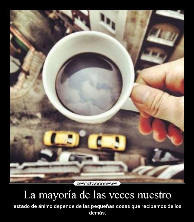 La mayoría de las veces nuestro - estado de ánimo depende de las pequeñas cosas que recibamos de los demás.
