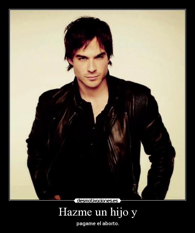 Hazme un hijo y - pagame el aborto.