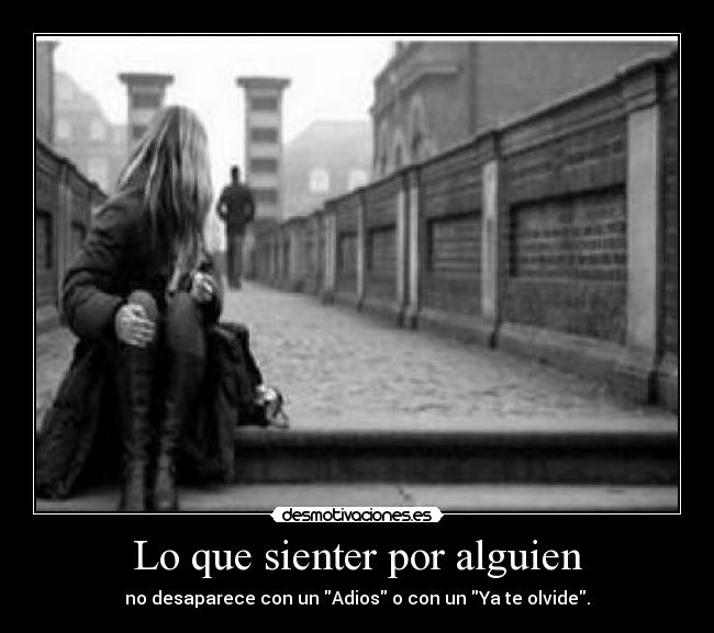 Lo que sienter por alguien - no desaparece con un Adios o con un Ya te olvide.