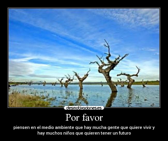 Por favor - piensen en el medio ambiente que hay mucha gente que quiere vivir y
hay muchos niños que quieren tener un futuro