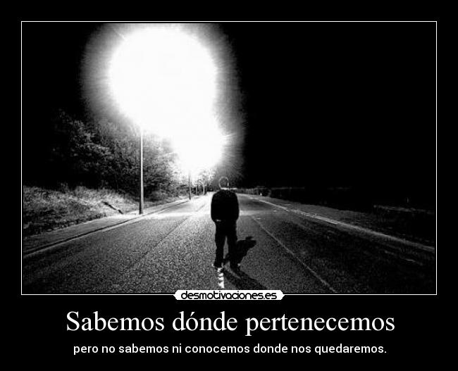 Sabemos dónde pertenecemos - pero no sabemos ni conocemos donde nos quedaremos.