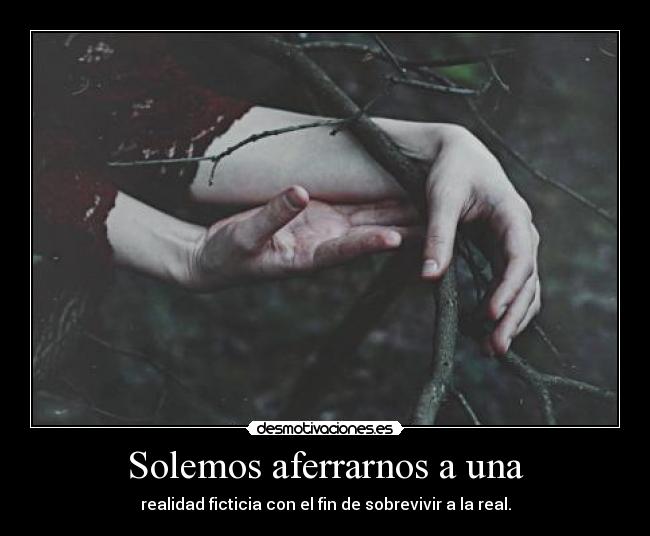 Solemos aferrarnos a una - realidad ficticia con el fin de sobrevivir a la real.