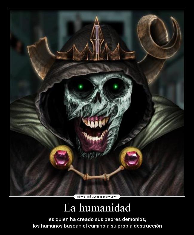 La humanidad - es quien ha creado sus peores demonios,
los humanos buscan el camino a su propia destrucción