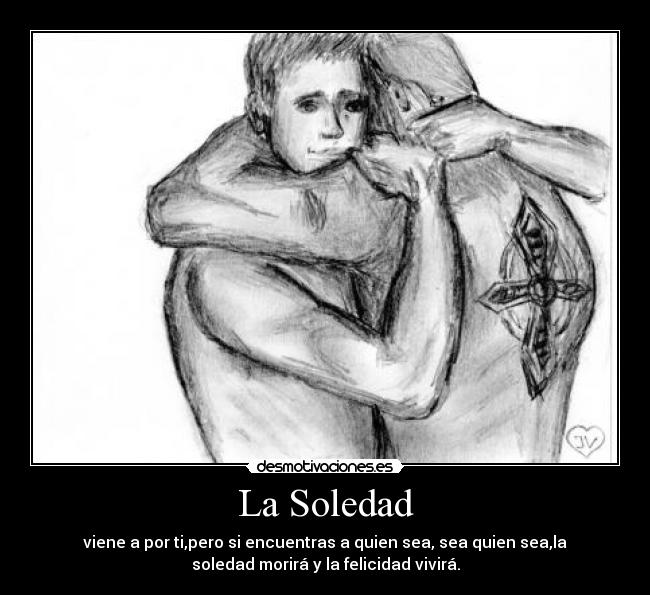 La Soledad - viene a por ti,pero si encuentras a quien sea, sea quien sea,la
soledad morirá y la felicidad vivirá.