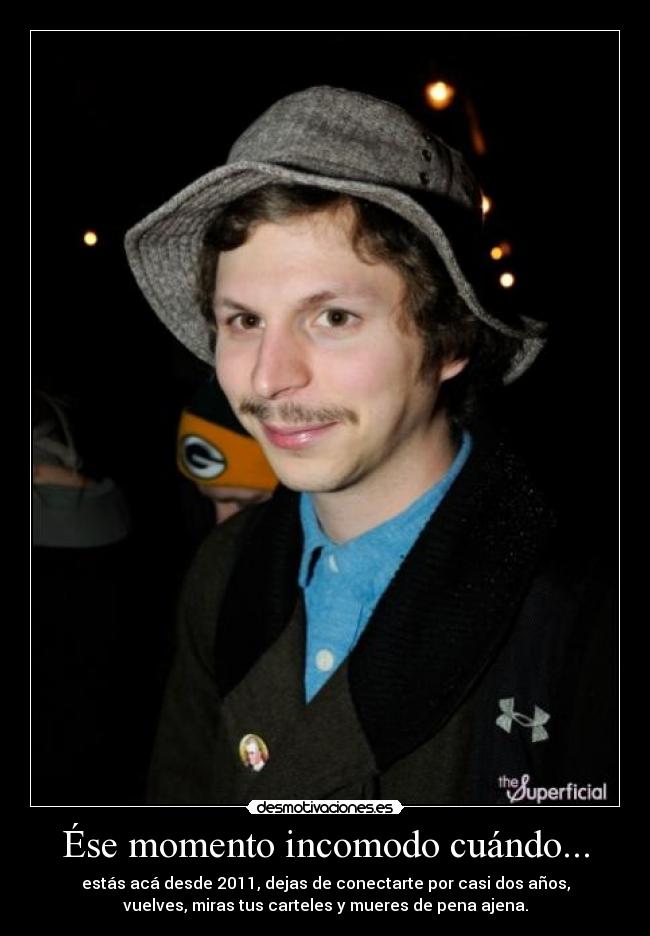 Ése momento incomodo cuándo... - estás acá desde 2011, dejas de conectarte por casi dos años,
vuelves, miras tus carteles y mueres de pena ajena.