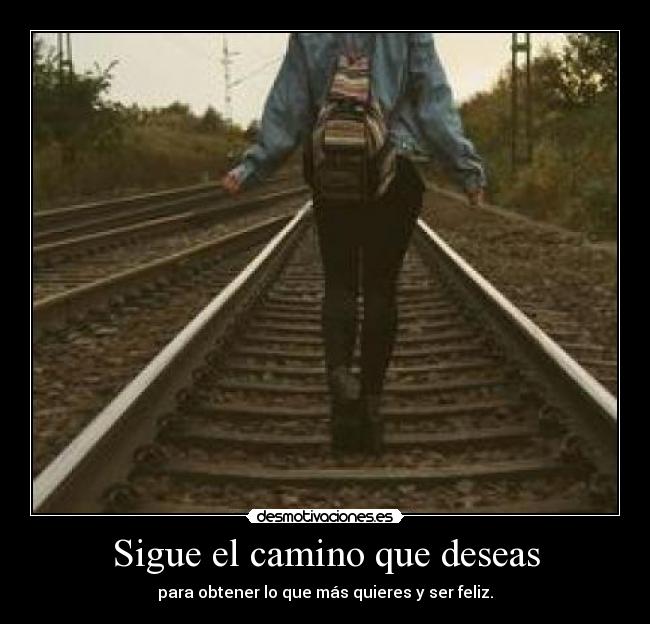 Sigue el camino que deseas - para obtener lo que más quieres y ser feliz.