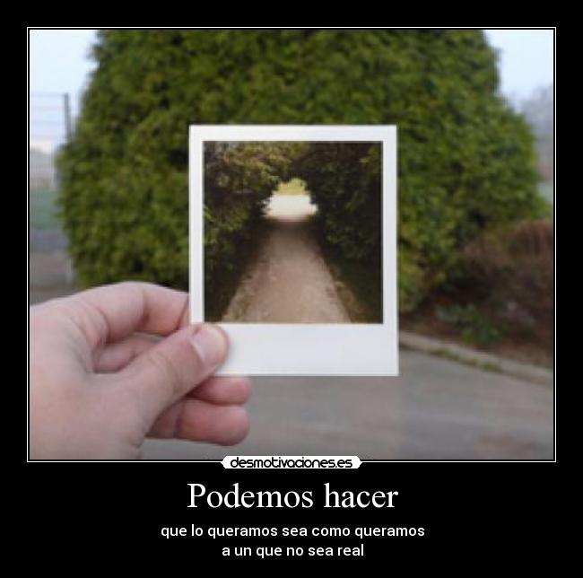 Podemos hacer - que lo queramos sea como queramos
a un que no sea real