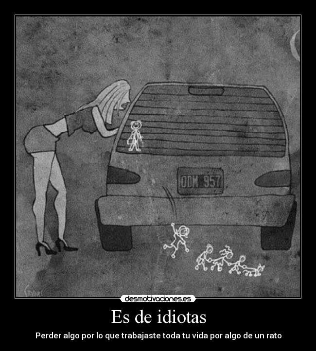 Es de idiotas - Perder algo por lo que trabajaste toda tu vida por algo de un rato