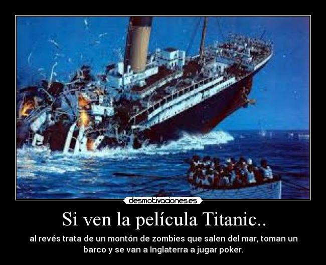 Si ven la película Titanic.. - al revés trata de un montón de zombies que salen del mar, toman un
barco y se van a Inglaterra a jugar poker.