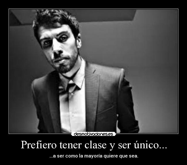 Prefiero tener clase y ser único... - ...a ser como la mayoría quiere que sea.