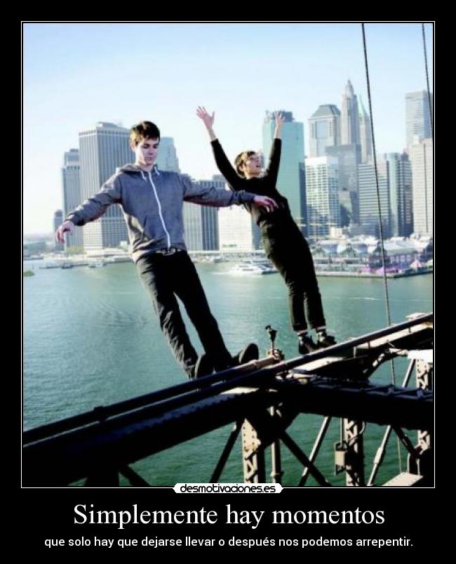 Simplemente hay momentos - que solo hay que dejarse llevar o después nos podemos arrepentir.