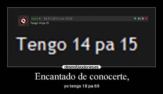 Encantado de conocerte, - yo tengo 18 pa 69