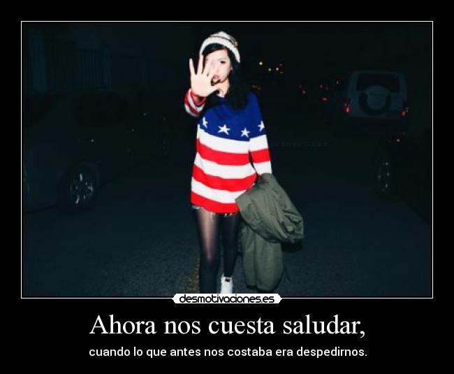 Ahora nos cuesta saludar, - cuando lo que antes nos costaba era despedirnos.