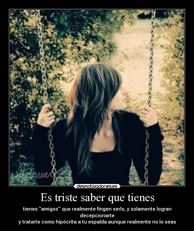 Es triste saber que tienes - tienes amigos que realmente fingen serlo, y solamente logran decepcionarte
y tratarte como hipócrita a tu espalda aunque realmente no lo seas