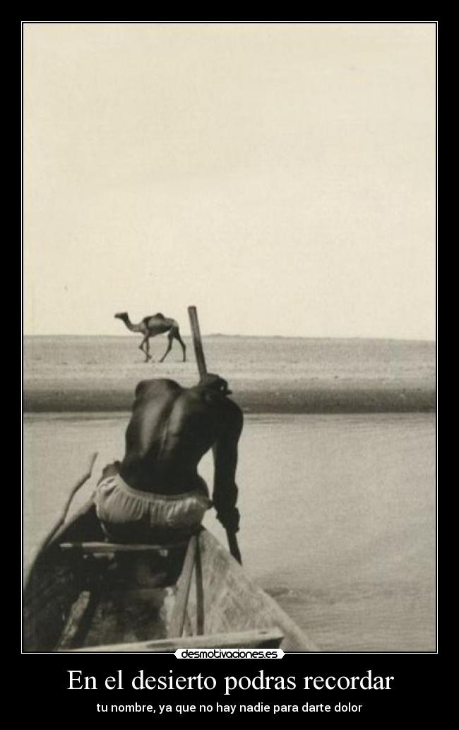 En el desierto podras recordar - tu nombre, ya que no hay nadie para darte dolor