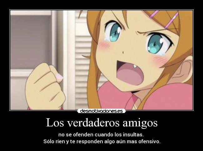 Los verdaderos amigos - no se ofenden cuando los insultas.
Sólo ríen y te responden algo aún mas ofensivo.