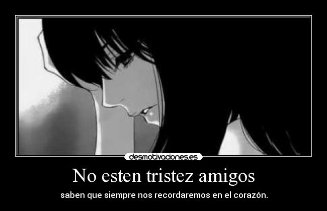 No esten tristez amigos - saben que siempre nos recordaremos en el corazón.