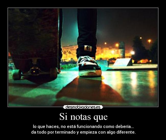 Si notas que - lo que haces, no está funcionando como debería...
da todo por terminado y empieza con algo diferente.