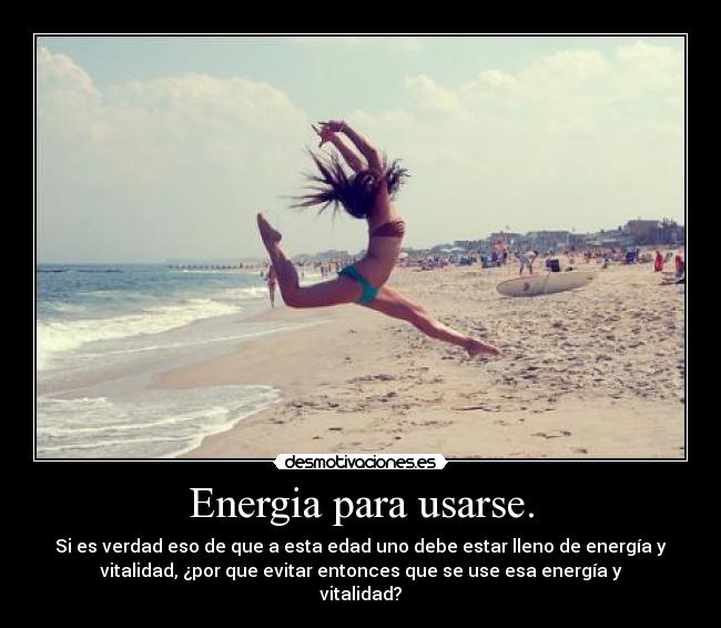 Energia para usarse. - Si es verdad eso de que a esta edad uno debe estar lleno de energía y
vitalidad, ¿por que evitar entonces que se use esa energía y
vitalidad?