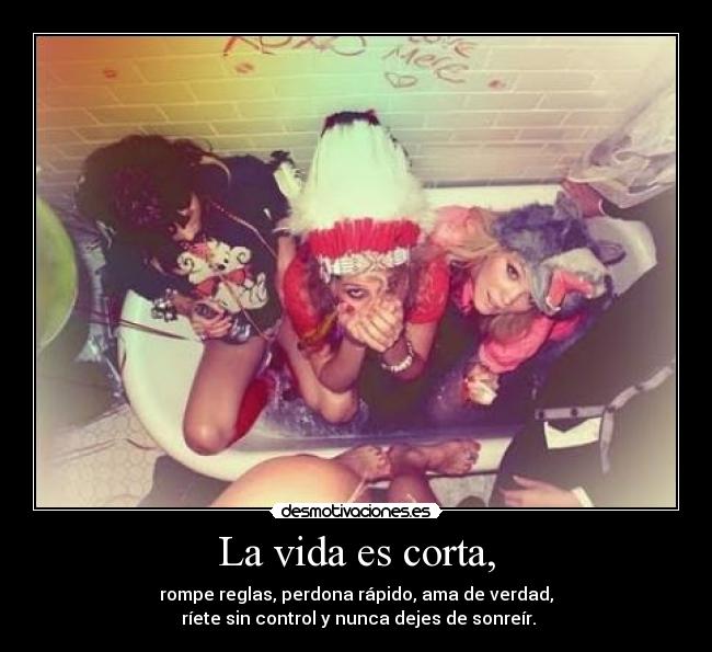 La vida es corta, - rompe reglas, perdona rápido, ama de verdad,
 ríete sin control y nunca dejes de sonreír.