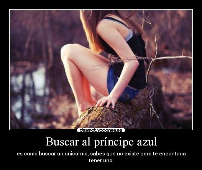 Buscar al príncipe azul - es como buscar un unicornio, sabes que no existe pero te encantaría tener uno.