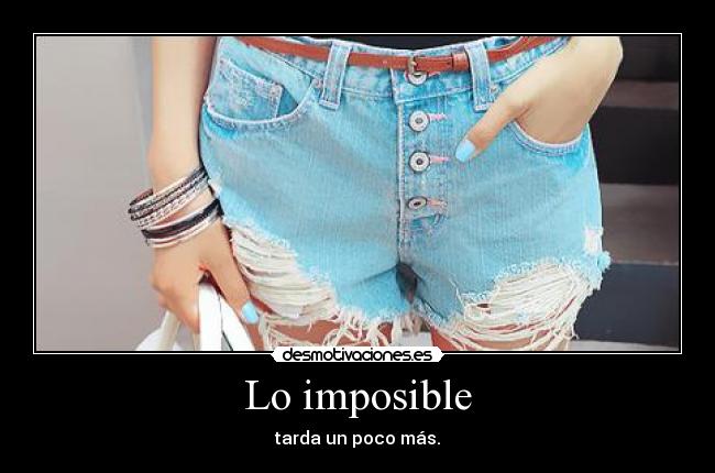 Lo imposible - tarda un poco más.