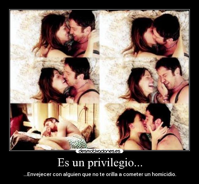 Es un privilegio... - ...Envejecer con alguien que no te orilla a cometer un homicidio.