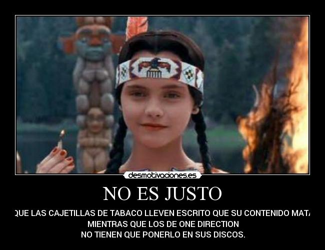 NO ES JUSTO - QUE LAS CAJETILLAS DE TABACO LLEVEN ESCRITO QUE SU CONTENIDO MATA
MIENTRAS QUE LOS DE ONE DIRECTION
NO TIENEN QUE PONERLO EN SUS DISCOS.