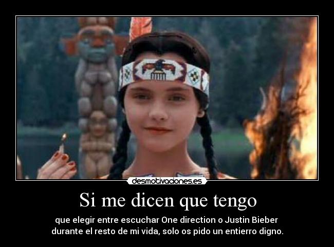 Si me dicen que tengo - que elegir entre escuchar One direction o Justin Bieber
durante el resto de mi vida, solo os pido un entierro digno.
