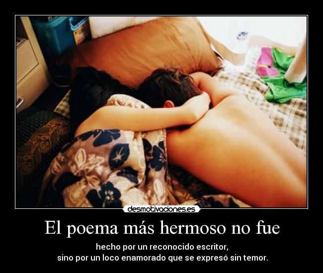 El poema más hermoso no fue - hecho por un reconocido escritor,
 sino por un loco enamorado que se expresó sin temor.